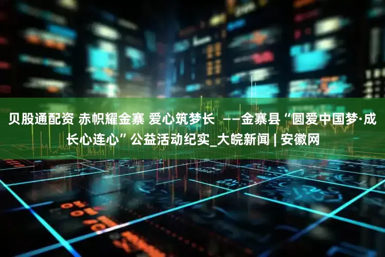 贝股通配资 赤帜耀金寨 爱心筑梦长  ——金寨县“圆爱中国梦·成长心连心”公益活动纪实_大皖新闻 | 安徽网