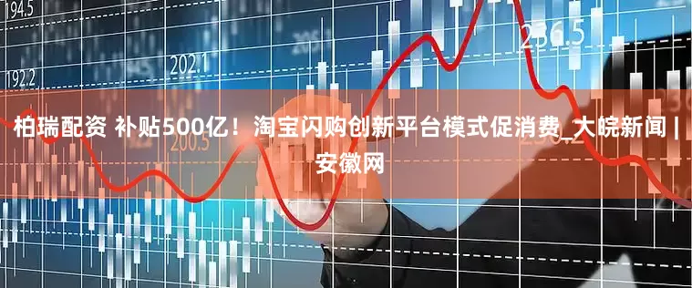 柏瑞配资 补贴500亿！淘宝闪购创新平台模式促消费_大皖新闻 | 安徽网
