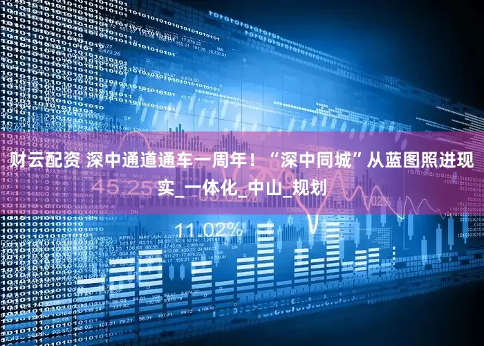 财云配资 深中通道通车一周年！“深中同城”从蓝图照进现实_一体化_中山_规划
