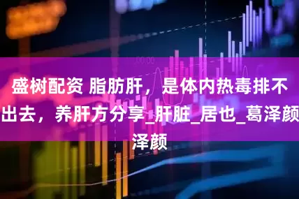 盛树配资 脂肪肝，是体内热毒排不出去，养肝方分享_肝脏_居也_葛泽颜