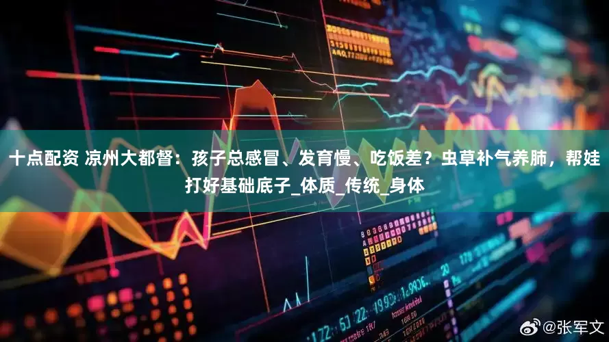 十点配资 凉州大都督：孩子总感冒、发育慢、吃饭差？虫草补气养肺，帮娃打好基础底子_体质_传统_身体