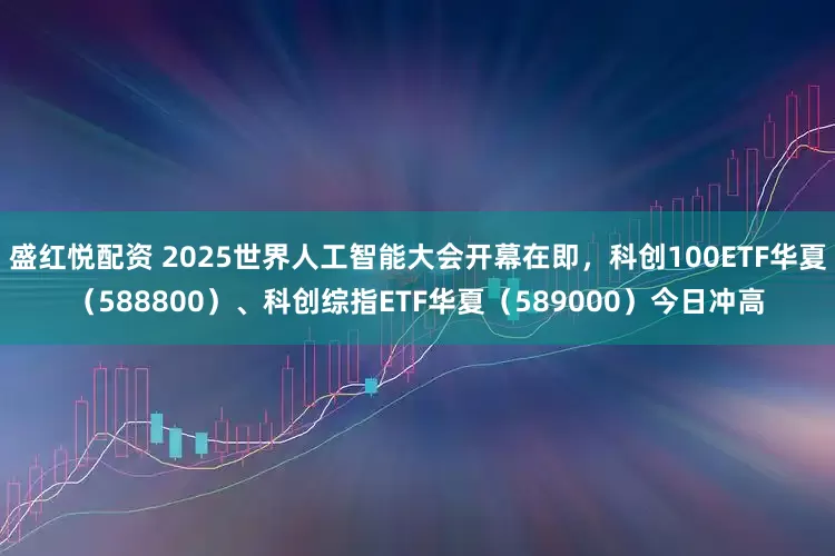 盛红悦配资 2025世界人工智能大会开幕在即，科创100ETF华夏（588800）、科创综指ETF华夏（589000）今日冲高