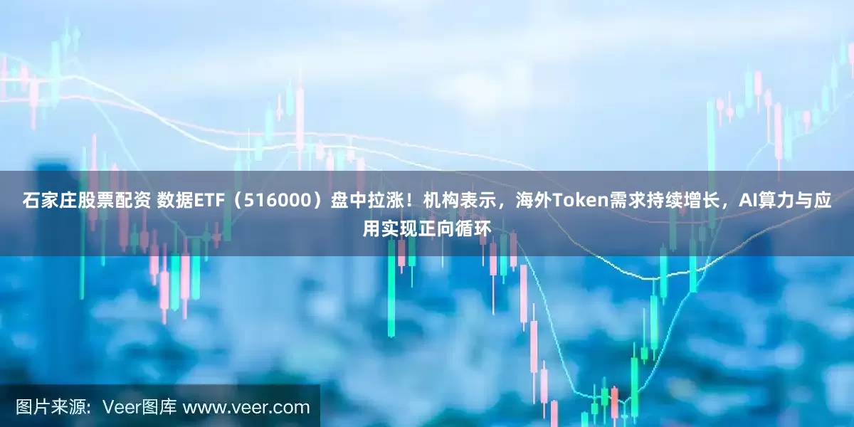 石家庄股票配资 数据ETF（516000）盘中拉涨！机构表示，海外Token需求持续增长，AI算力与应用实现正向循环