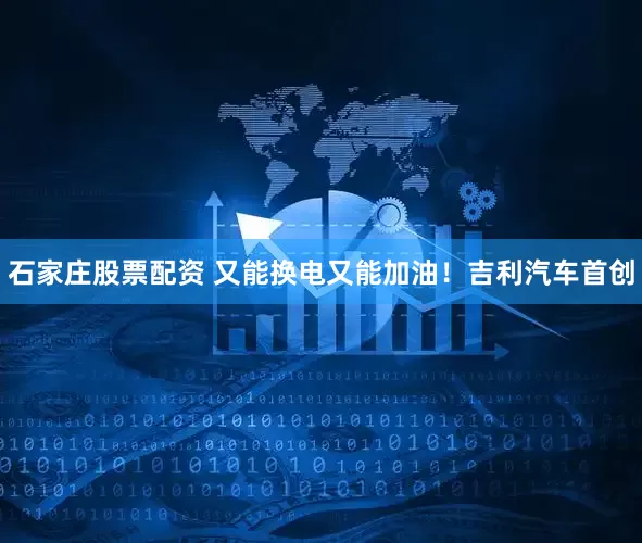 石家庄股票配资 又能换电又能加油！吉利汽车首创