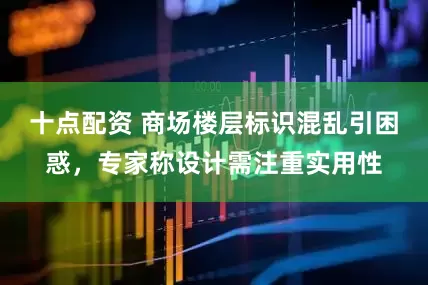 十点配资 商场楼层标识混乱引困惑，专家称设计需注重实用性