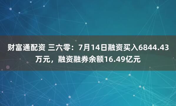财富通配资 三六零：7月14日融资买入6844.43万元，融资融券余额16.49亿元