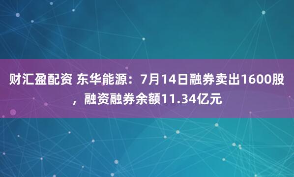 财汇盈配资 东华能源：7月14日融券卖出1600股，融资融券余额11.34亿元