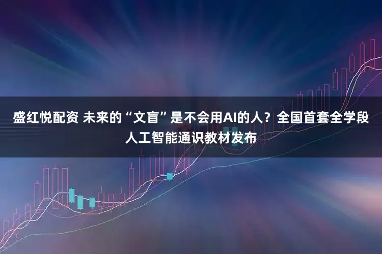 盛红悦配资 未来的“文盲”是不会用AI的人？全国首套全学段人工智能通识教材发布