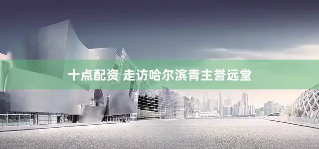 十点配资 走访哈尔滨青主誉远堂
