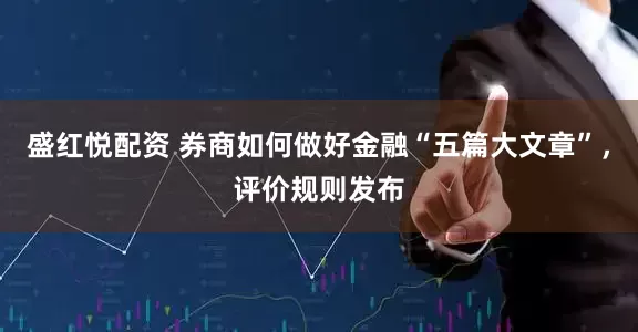 盛红悦配资 券商如何做好金融“五篇大文章”，评价规则发布