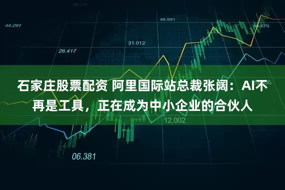 石家庄股票配资 阿里国际站总裁张阔：AI不再是工具，正在成为中小企业的合伙人