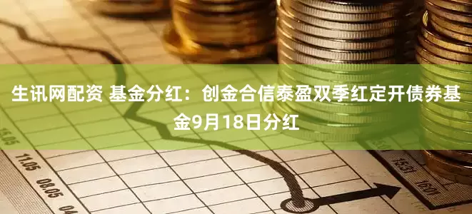 生讯网配资 基金分红：创金合信泰盈双季红定开债券基金9月18日分红