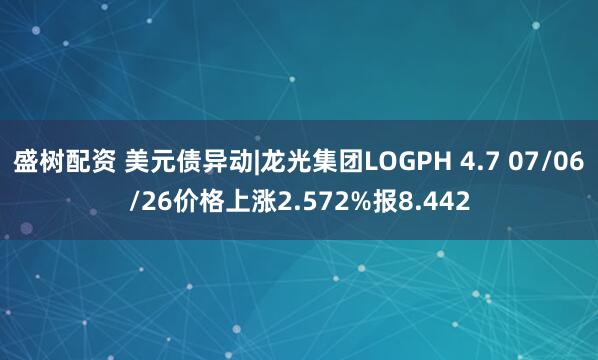盛树配资 美元债异动|龙光集团LOGPH 4.7 07/06/26价格上涨2.572%报8.442