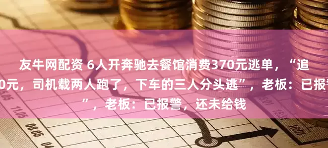 友牛网配资 6人开奔驰去餐馆消费370元逃单，“追出去只扫了50元，司机载两人跑了，下车的三人分头逃”，老板：已报警，还未给钱