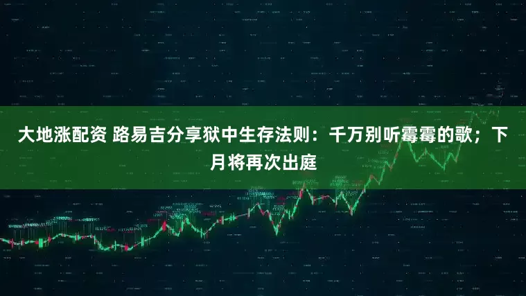 大地涨配资 路易吉分享狱中生存法则：千万别听霉霉的歌；下月将再次出庭