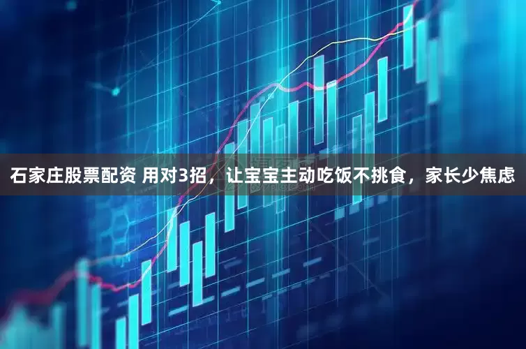 石家庄股票配资 用对3招，让宝宝主动吃饭不挑食，家长少焦虑