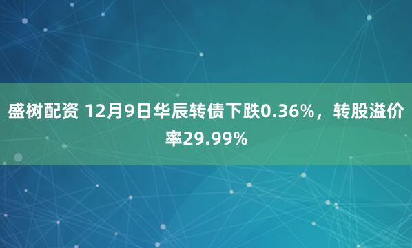盛树配资 12月9日华辰转债下跌0.36%，转股溢价率29.99%