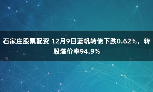石家庄股票配资 12月9日蓝帆转债下跌0.62%，转股溢价率94.9%