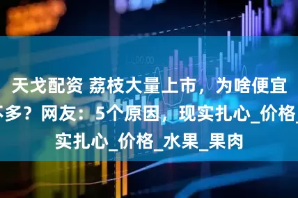 天戈配资 荔枝大量上市，为啥便宜买的人还不多？网友：5个原因，现实扎心_价格_水果_果肉