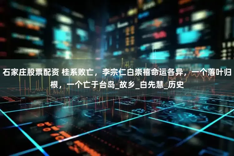 石家庄股票配资 桂系败亡，李宗仁白崇禧命运各异，一个落叶归根，一个亡于台岛_故乡_白先慧_历史