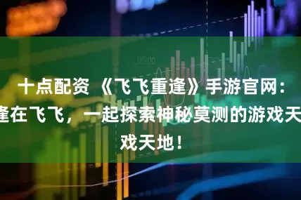 十点配资 《飞飞重逢》手游官网：重逢在飞飞，一起探索神秘莫测的游戏天地！