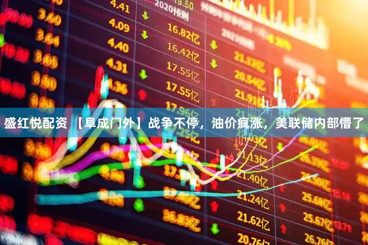 盛红悦配资 【阜成门外】战争不停，油价疯涨，美联储内部懵了