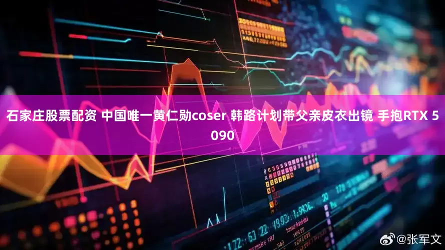 石家庄股票配资 中国唯一黄仁勋coser 韩路计划带父亲皮衣出镜 手抱RTX 5090